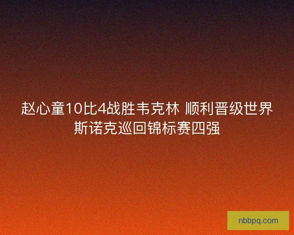赵心童10比4战胜韦克林 顺利晋级世界斯诺克巡回锦标赛四强
