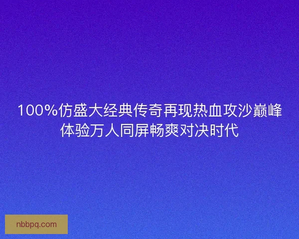 100%仿盛大经典传奇再现热血攻沙巅峰体验万人同屏畅爽对决时代