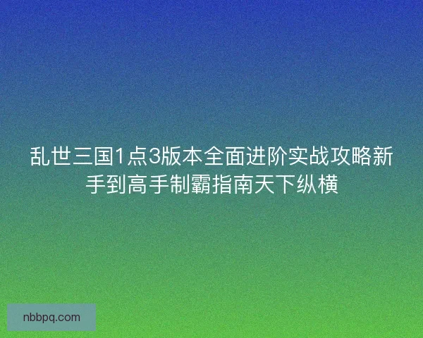 乱世三国1点3版本全面进阶实战攻略新手到高手制霸指南天下纵横