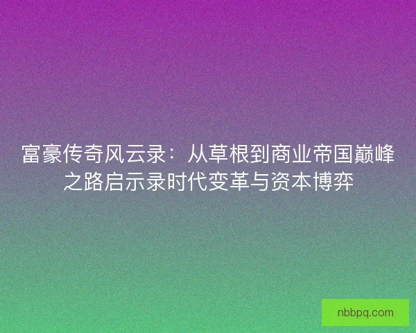 富豪传奇风云录：从草根到商业帝国巅峰之路启示录时代变革与资本博弈