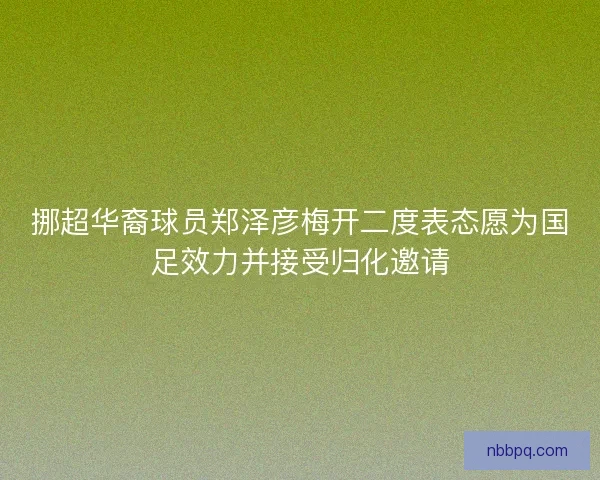 挪超华裔球员郑泽彦梅开二度表态愿为国足效力并接受归化邀请