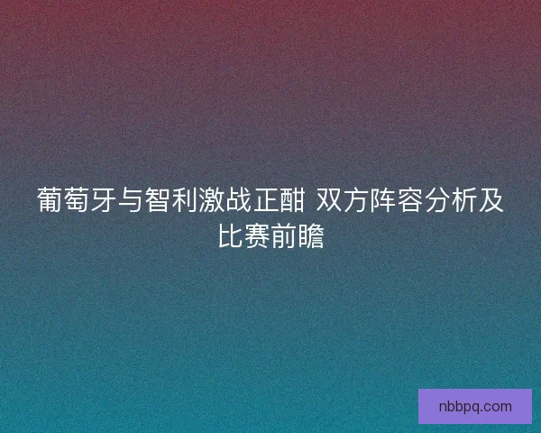 葡萄牙与智利激战正酣 双方阵容分析及比赛前瞻