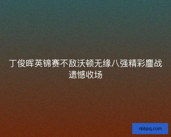 丁俊晖英锦赛不敌沃顿无缘八强精彩鏖战遗憾收场
