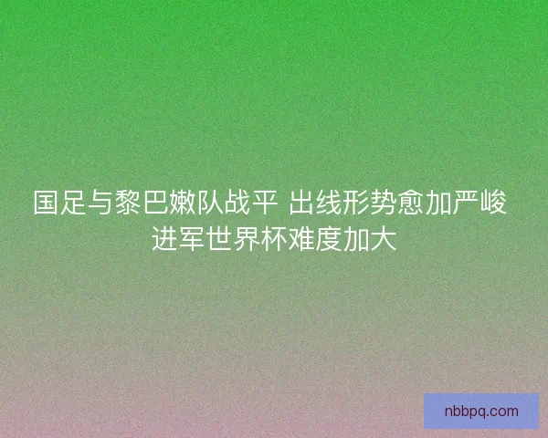 国足与黎巴嫩队战平 出线形势愈加严峻 进军世界杯难度加大