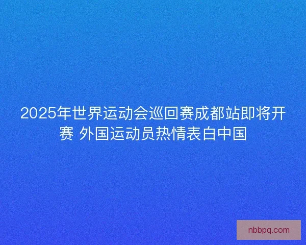 2025年世界运动会巡回赛成都站即将开赛 外国运动员热情表白中国
