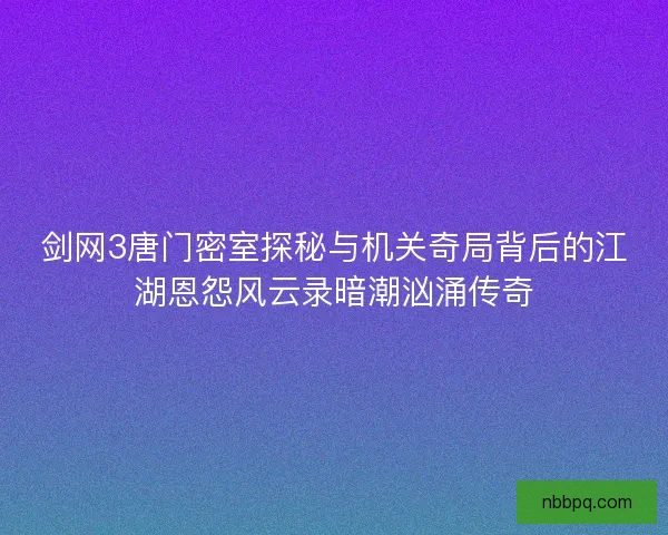 剑网3唐门密室探秘与机关奇局背后的江湖恩怨风云录暗潮汹涌传奇