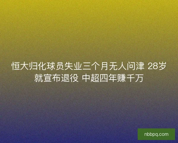 恒大归化球员失业三个月无人问津 28岁就宣布退役 中超四年赚千万