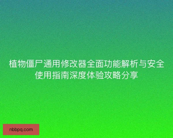 植物僵尸通用修改器全面功能解析与安全使用指南深度体验攻略分享