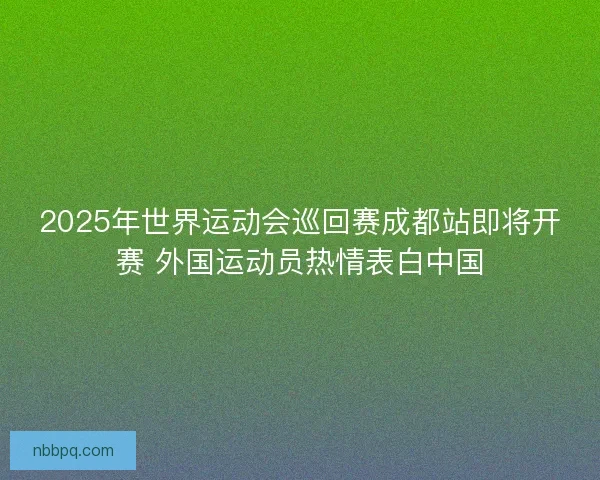2025年世界运动会巡回赛成都站即将开赛 外国运动员热情表白中国