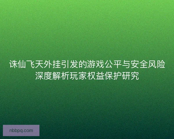 诛仙飞天外挂引发的游戏公平与安全风险深度解析玩家权益保护研究