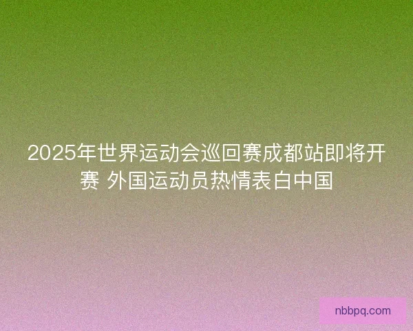 2025年世界运动会巡回赛成都站即将开赛 外国运动员热情表白中国