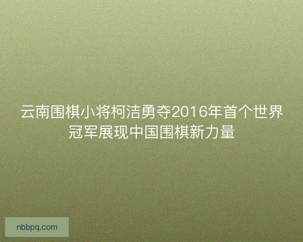 云南围棋小将柯洁勇夺2016年首个世界冠军展现中国围棋新力量