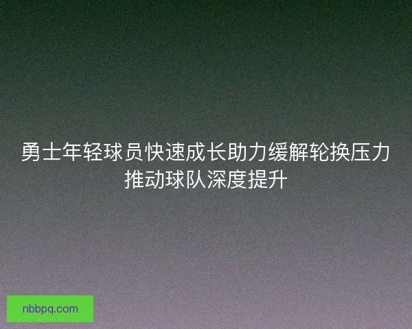 勇士年轻球员快速成长助力缓解轮换压力推动球队深度提升