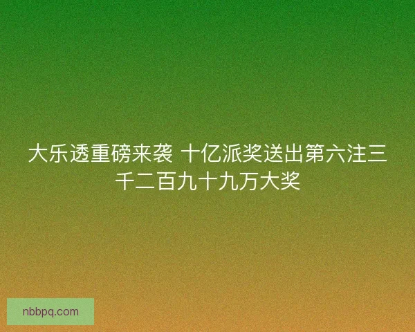 大乐透重磅来袭 十亿派奖送出第六注三千二百九十九万大奖