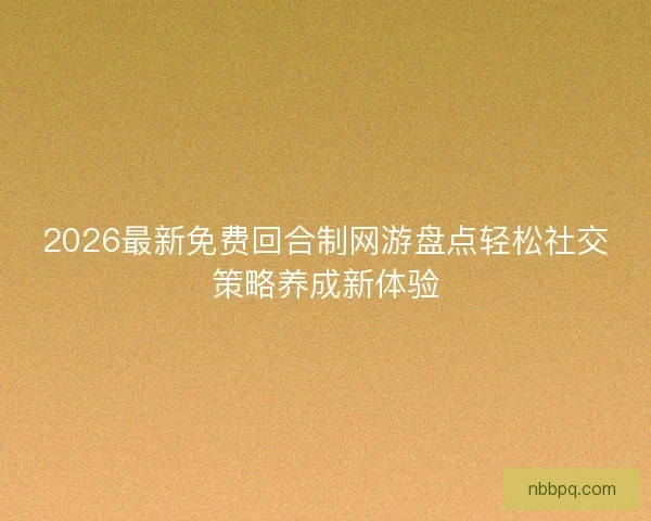 2026最新免费回合制网游盘点轻松社交策略养成新体验