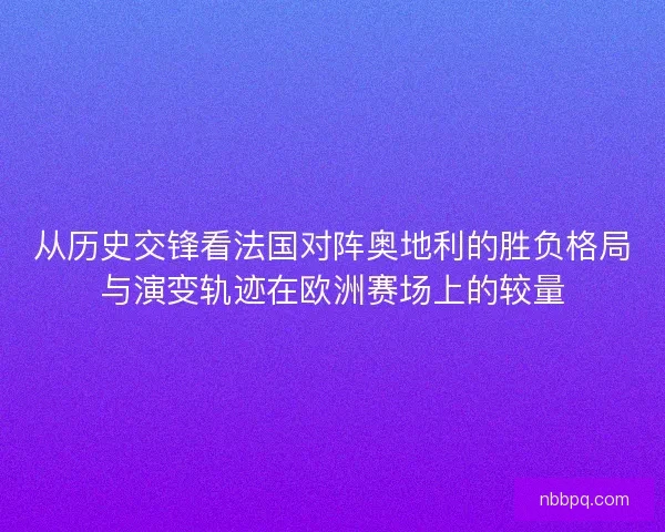 从历史交锋看法国对阵奥地利的胜负格局与演变轨迹在欧洲赛场上的较量