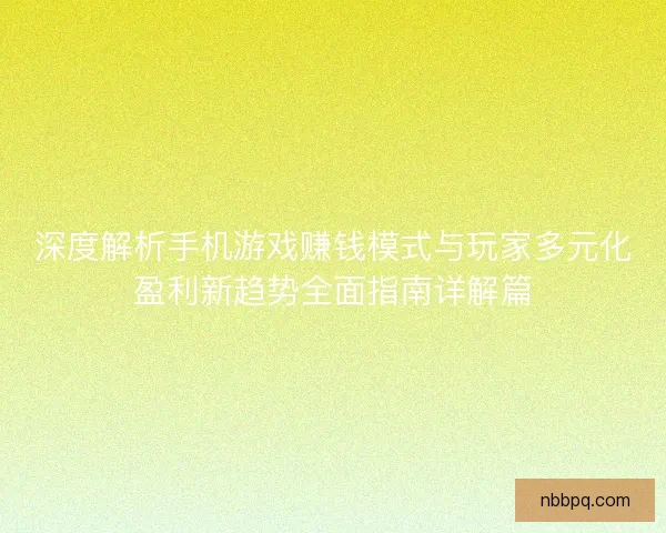 深度解析手机游戏赚钱模式与玩家多元化盈利新趋势全面指南详解篇 深度解析手机游戏赚钱模式与玩家多元化盈利新趋势全面指南详解篇