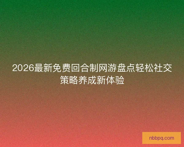 2026最新免费回合制网游盘点轻松社交策略养成新体验 2026最新免费回合制网游盘点轻松社交策略养成新体验
