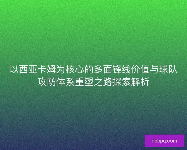 以西亚卡姆为核心的多面锋线价值与球队攻防体系重塑之路探索解析 以西亚卡姆为核心的多面锋线价值与球队攻防体系重塑之路探索解析