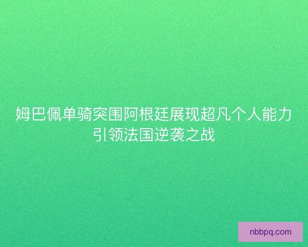 姆巴佩单骑突围阿根廷展现超凡个人能力引领法国逆袭之战 姆巴佩单骑突围阿根廷展现超凡个人能力引领法国逆袭之战